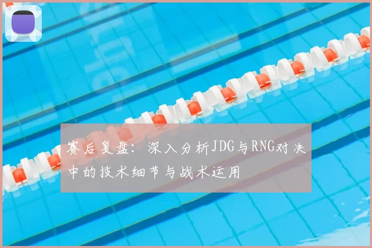 赛后复盘:深入分析JDG与RNG对决中的技术细节与战术运用