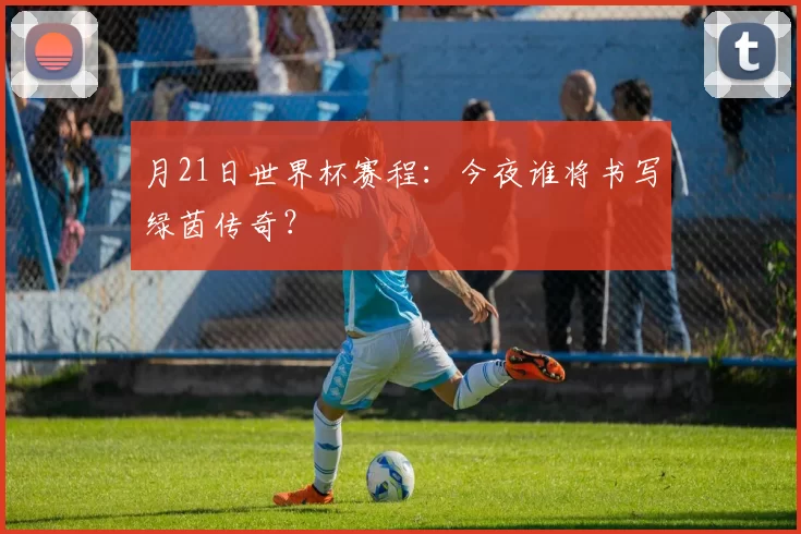月21日世界杯赛程:今夜谁将书写绿茵传奇?