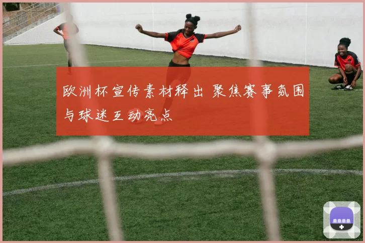欧洲杯宣传素材释出 聚焦赛事氛围与球迷互动亮点