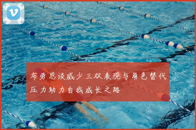 布劳恩谈威少三双表现与角色替代压力助力自我成长之路