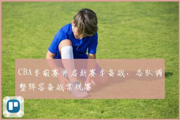 CBA季前赛开启新赛季备战,各队调整阵容备战常规赛