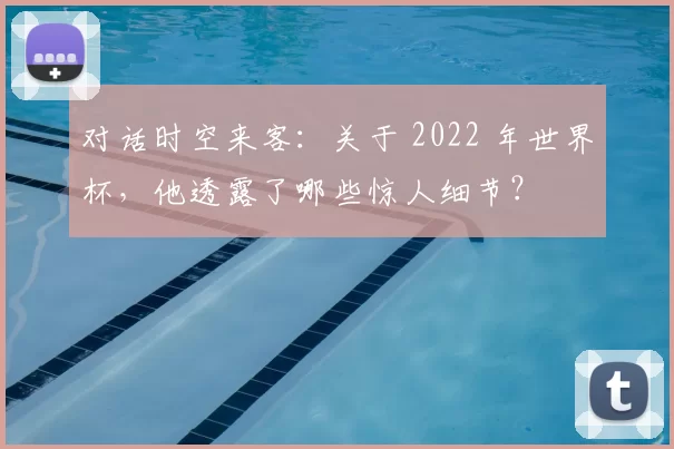 对话时空来客：关于 2022 年世界杯，他透露了哪些惊人细节？