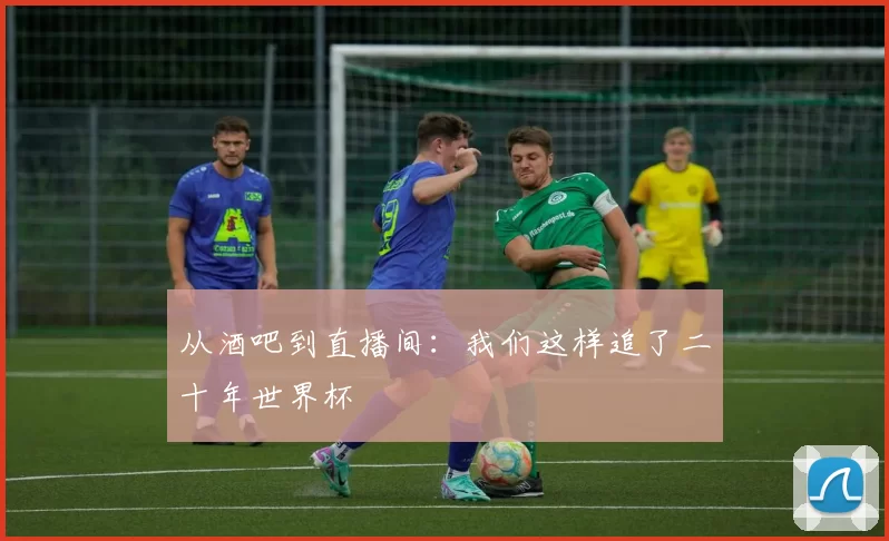 从酒吧到直播间:我们这样追了二十年世界杯