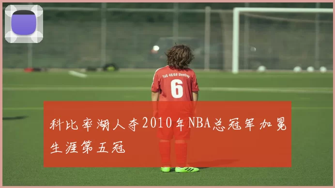 科比率湖人夺2010年NBA总冠军加冕生涯第五冠