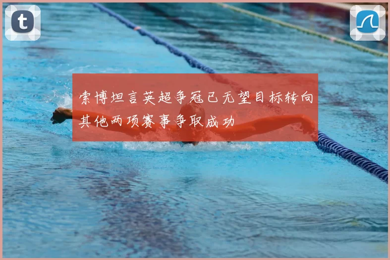 索博坦言英超争冠已无望目标转向其他两项赛事争取成功