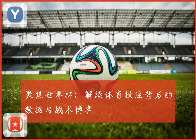 聚焦世界杯:解读体育投注背后的数据与战术博弈