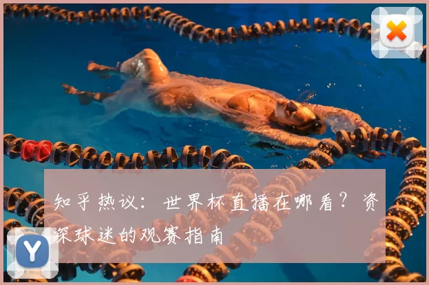 知乎热议:世界杯直播在哪看?资深球迷的观赛指南