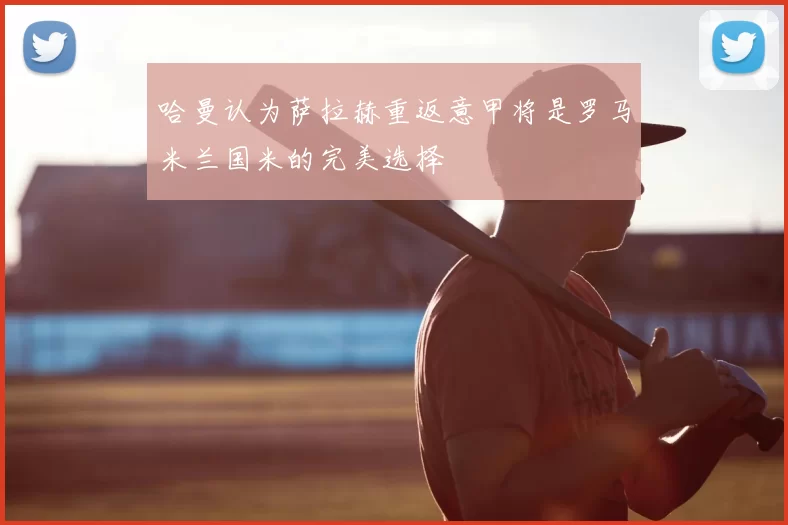 哈曼认为萨拉赫重返意甲将是罗马米兰国米的完美选择