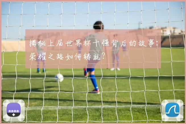 揭秘上届世界杯十强背后的故事：荣耀之路如何铸就？