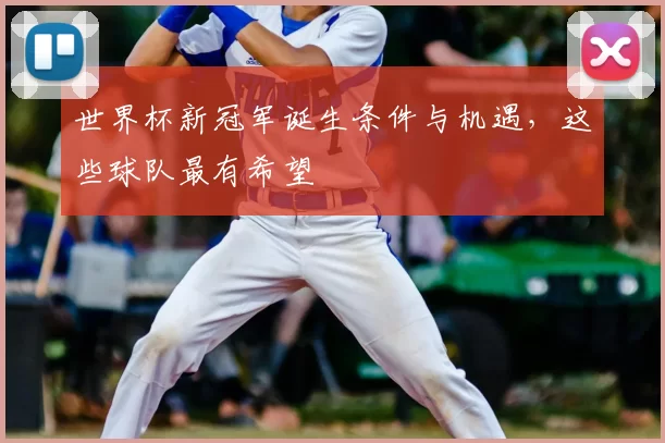 世界杯新冠军诞生条件与机遇,这些球队最有希望