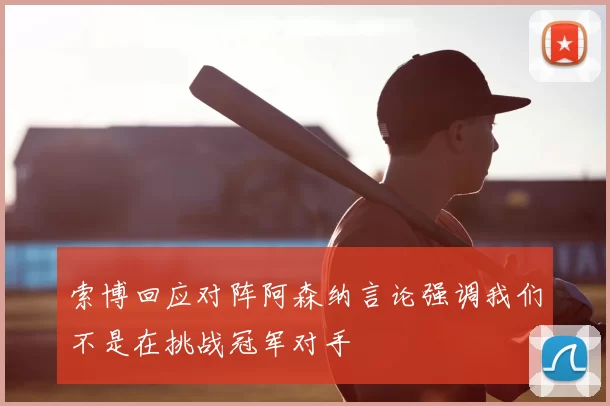 索博回应对阵阿森纳言论强调我们不是在挑战冠军对手