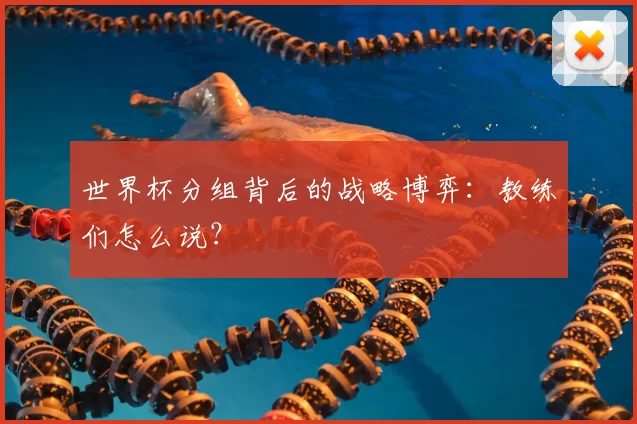 世界杯分组背后的战略博弈：教练们怎么说？