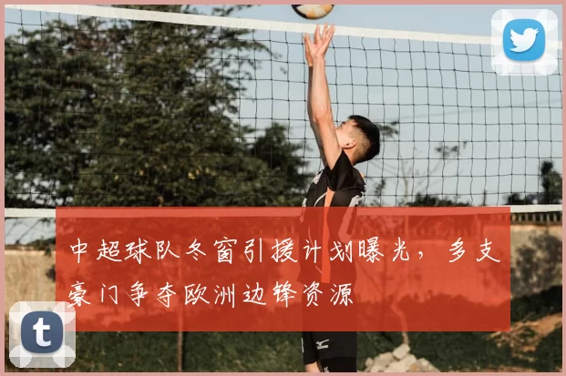 中超球队冬窗引援计划曝光,多支豪门争夺欧洲边锋资源