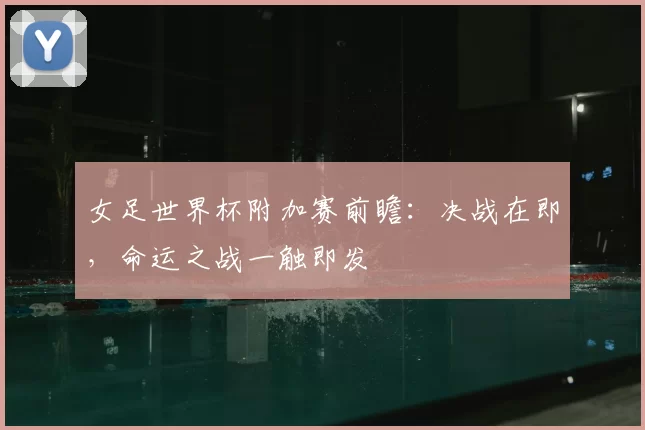 女足世界杯附加赛前瞻：决战在即，命运之战一触即发