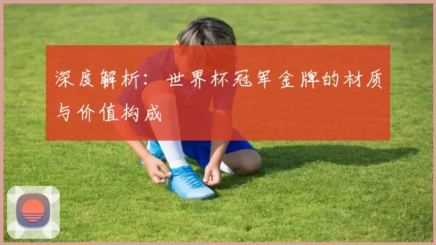 深度解析:世界杯冠军金牌的材质与价值构成