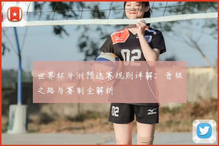 世界杯非洲预选赛规则详解:晋级之路与赛制全解析
