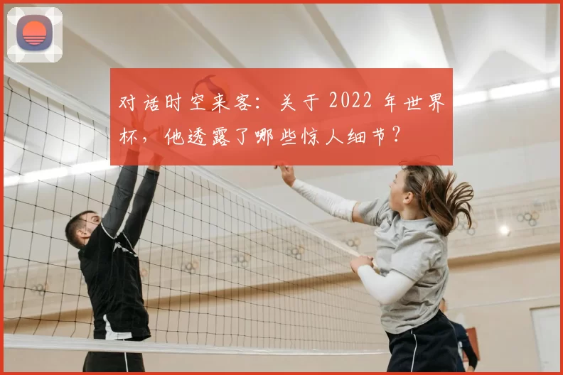 对话时空来客:关于 2022 年世界杯,他透露了哪些惊人细节?