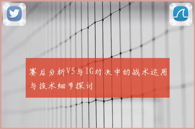 赛后分析V5与IG对决中的战术运用与技术细节探讨