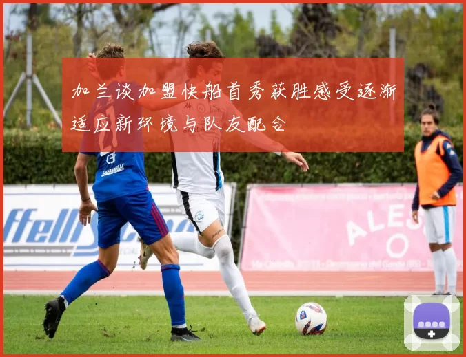 加兰谈加盟快船首秀获胜感受逐渐适应新环境与队友配合