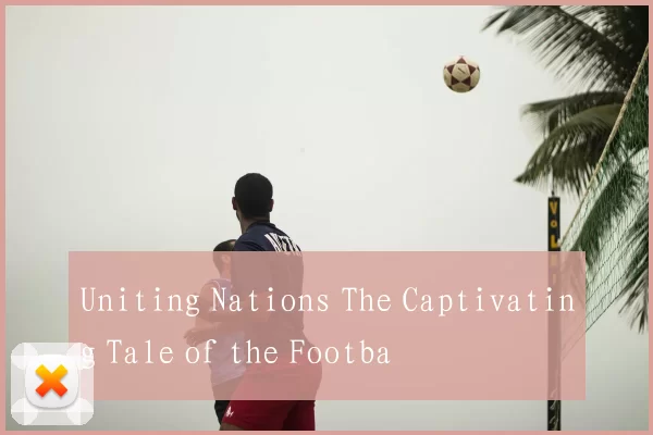 Uniting Nations The Captivating Tale of the Footba