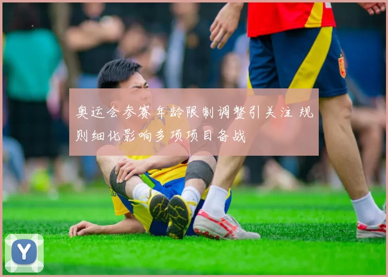 奥运会参赛年龄限制调整引关注 规则细化影响多项项目备战