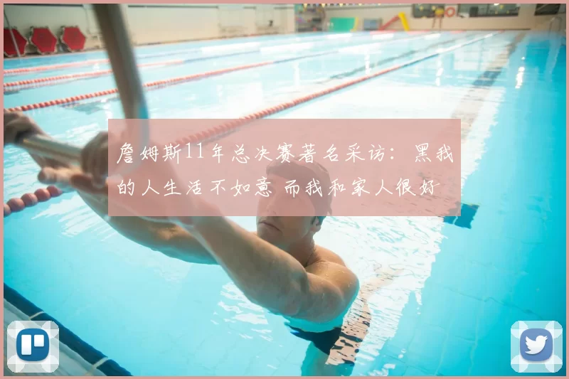 詹姆斯11年总决赛著名采访：黑我的人生活不如意 而我和家人很好
