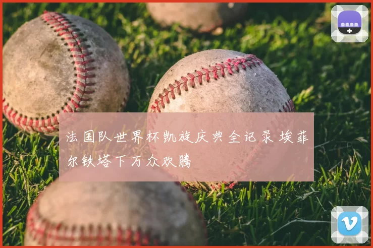法国队世界杯凯旋庆典全记录 埃菲尔铁塔下万众欢腾