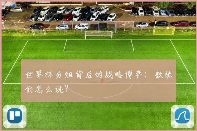 世界杯分组背后的战略博弈:教练们怎么说?