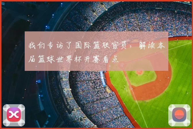 我们专访了国际篮联官员,解读本届篮球世界杯开赛看点