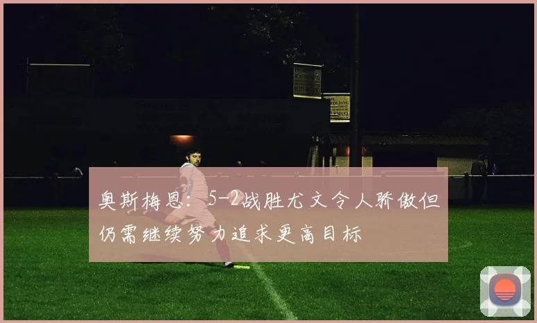 奥斯梅恩:5-2战胜尤文令人骄傲但仍需继续努力追求更高目标