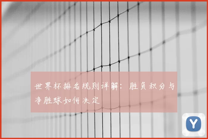 世界杯排名规则详解:胜负积分与净胜球如何决定