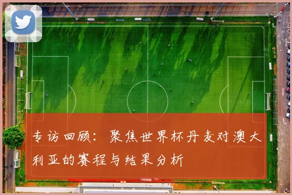 专访回顾:聚焦世界杯丹麦对澳大利亚的赛程与结果分析