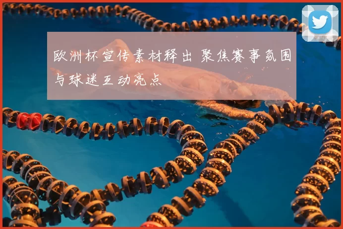 欧洲杯宣传素材释出 聚焦赛事氛围与球迷互动亮点