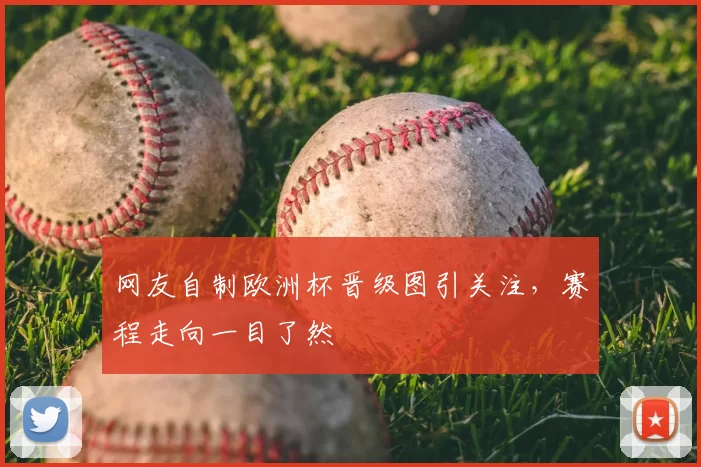 网友自制欧洲杯晋级图引关注,赛程走向一目了然
